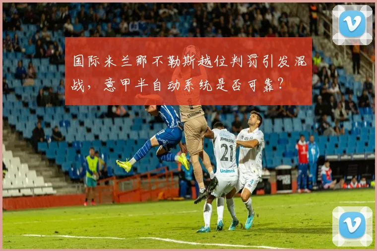 国际米兰那不勒斯越位判罚引发混战，意甲半自动系统是否可靠？