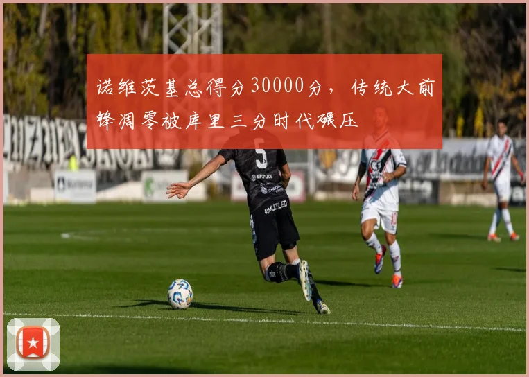 诺维茨基总得分30000分，传统大前锋凋零被库里三分时代碾压
