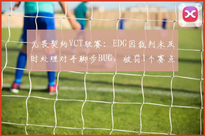 无畏契约VCT联赛：EDG因裁判未及时处理对手脚步BUG，被罚1个赛点