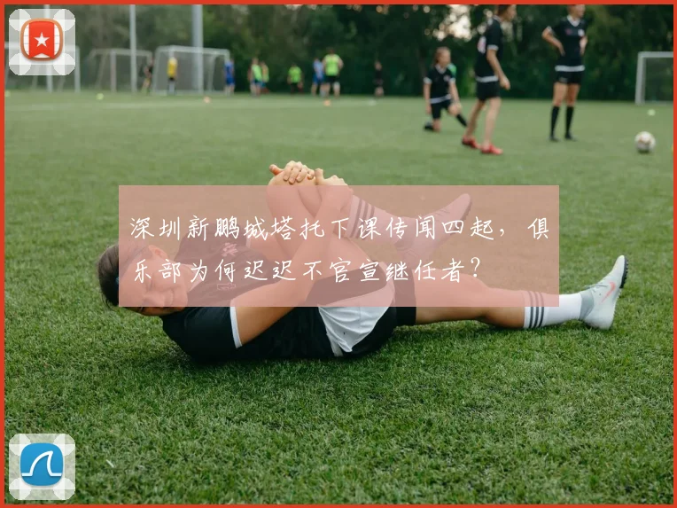 深圳新鹏城塔托下课传闻四起，俱乐部为何迟迟不官宣继任者？