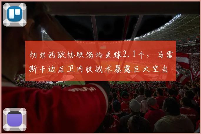 切尔西欧协联场均丢球2.1个，马雷斯卡边后卫内收战术暴露巨大空当