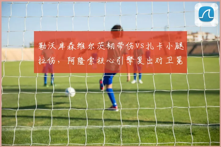 勒沃库森维尔茨韧带伤vs扎卡小腿拉伤，阿隆索核心引擎复出对卫冕关键