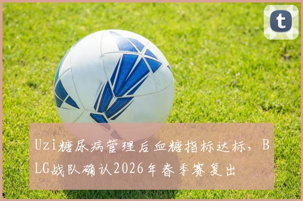 Uzi糖尿病管理后血糖指标达标，BLG战队确认2026年春季赛复出